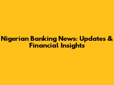 Nigerian Banking News: Updates & Financial Insights