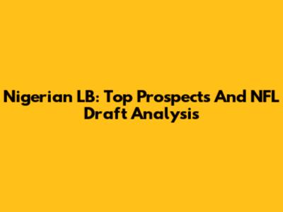 Nigerian LB: Top Prospects And NFL Draft Analysis
