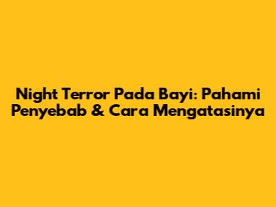 Night Terror Pada Bayi: Pahami Penyebab & Cara Mengatasinya