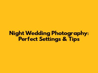Night Wedding Photography: Perfect Settings & Tips