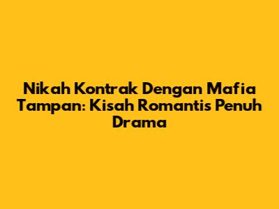 Nikah Kontrak Dengan Mafia Tampan: Kisah Romantis Penuh Drama
