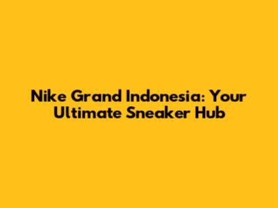 Nike Grand Indonesia: Your Ultimate Sneaker Hub