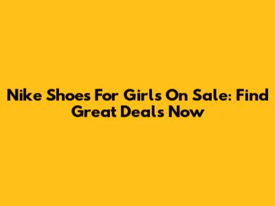 Nike Shoes For Girls On Sale: Find Great Deals Now