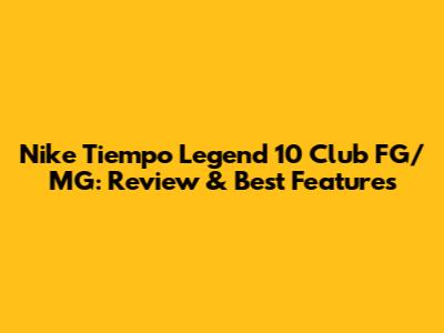 Nike Tiempo Legend 10 Club FG/MG: Review & Best Features