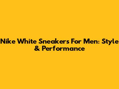 Nike White Sneakers For Men: Style & Performance