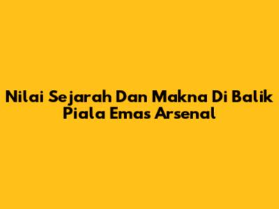 Nilai Sejarah Dan Makna Di Balik Piala Emas Arsenal