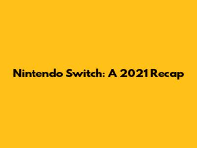 Nintendo Switch: A 2021 Recap
