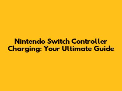 Nintendo Switch Controller Charging: Your Ultimate Guide