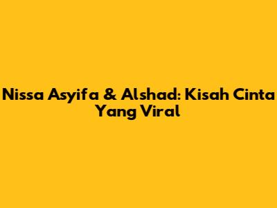 Nissa Asyifa & Alshad: Kisah Cinta Yang Viral