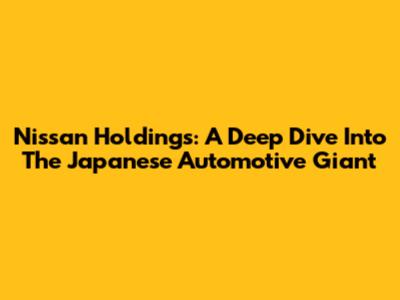 Nissan Holdings: A Deep Dive Into The Japanese Automotive Giant