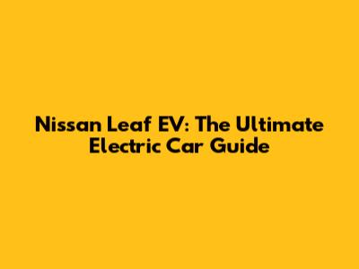Nissan Leaf EV: The Ultimate Electric Car Guide