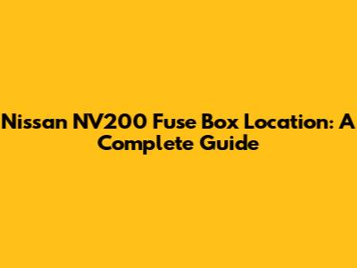 Nissan NV200 Fuse Box Location: A Complete Guide