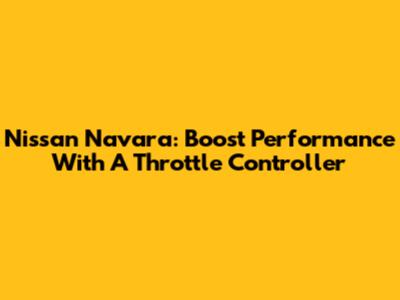 Nissan Navara: Boost Performance With A Throttle Controller