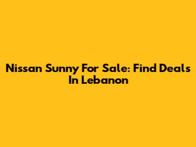 Nissan Sunny For Sale: Find Deals In Lebanon