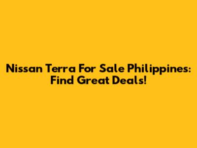 Nissan Terra For Sale Philippines: Find Great Deals!