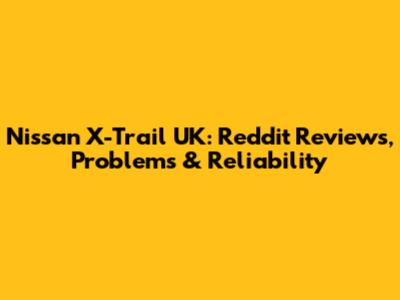 Nissan X-Trail UK: Reddit Reviews, Problems & Reliability