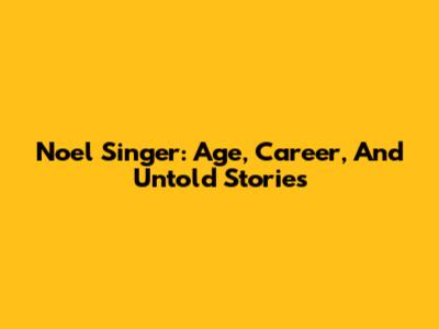 Noel Singer: Age, Career, And Untold Stories