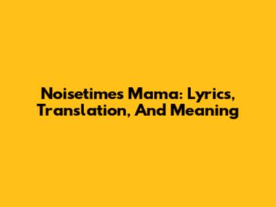 Noisetime's 'Mama': Lyrics, Translation, And Meaning