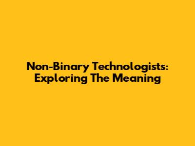 Non-Binary Technologists: Exploring The Meaning