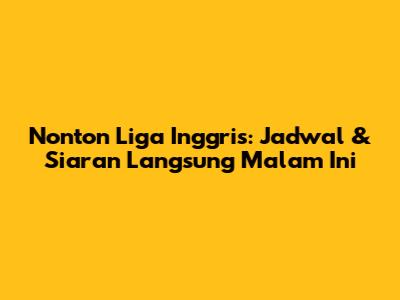 Nonton Liga Inggris: Jadwal & Siaran Langsung Malam Ini