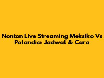 Nonton Live Streaming Meksiko Vs Polandia: Jadwal & Cara