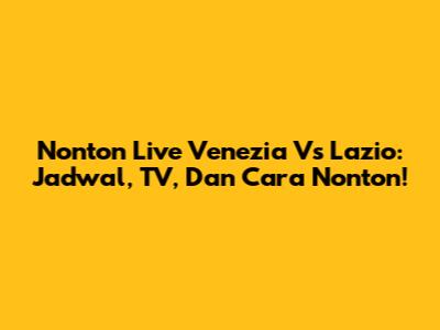 Nonton Live Venezia Vs Lazio: Jadwal, TV, Dan Cara Nonton!