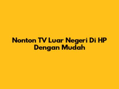 Nonton TV Luar Negeri Di HP Dengan Mudah