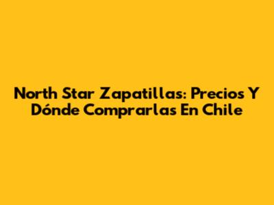 North Star Zapatillas: Precios Y Dónde Comprarlas En Chile