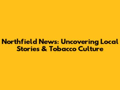 Northfield News: Uncovering Local Stories & Tobacco Culture