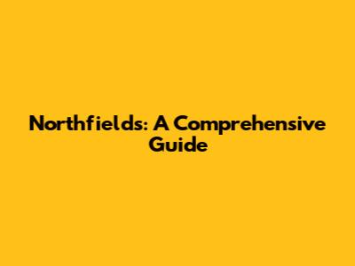 Northfields: A Comprehensive Guide