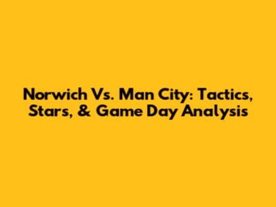 Norwich Vs. Man City: Tactics, Stars, & Game Day Analysis
