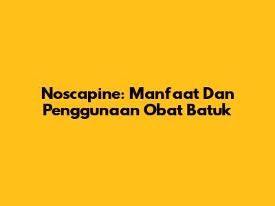 Noscapine: Manfaat Dan Penggunaan Obat Batuk