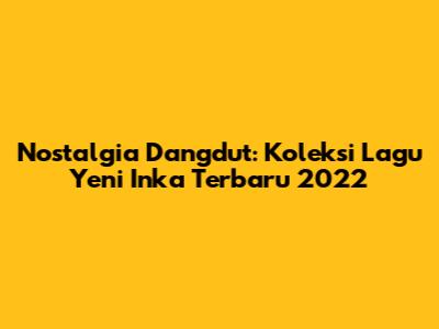 Nostalgia Dangdut: Koleksi Lagu Yeni Inka Terbaru 2022