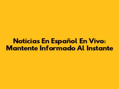 Noticias En Español En Vivo: Mantente Informado Al Instante