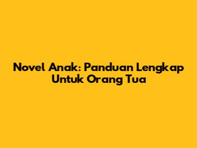 Novel Anak: Panduan Lengkap Untuk Orang Tua