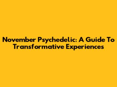 November Psychedelic: A Guide To Transformative Experiences