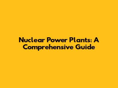 Nuclear Power Plants: A Comprehensive Guide