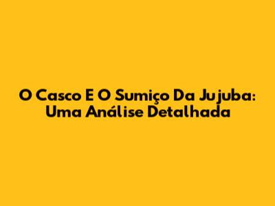 O Casco E O Sumiço Da Jujuba: Uma Análise Detalhada