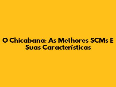 O Chicabana: As Melhores SCMs E Suas Características
