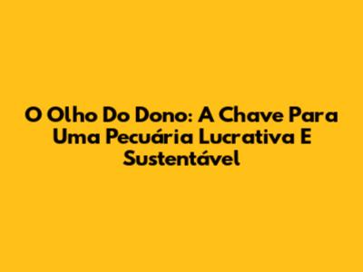 O Olho Do Dono: A Chave Para Uma Pecuária Lucrativa E Sustentável