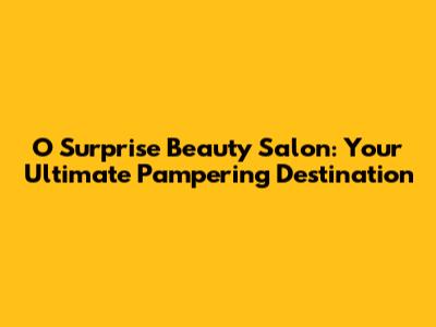 O Surprise Beauty Salon: Your Ultimate Pampering Destination