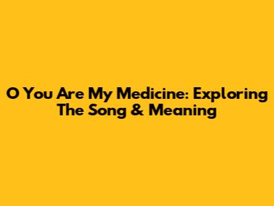 O You Are My Medicine: Exploring The Song & Meaning