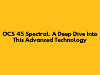 OCS 45 Spectral: A Deep Dive Into This Advanced Technology
