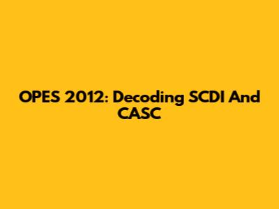 OPES 2012: Decoding SCDI And CASC
