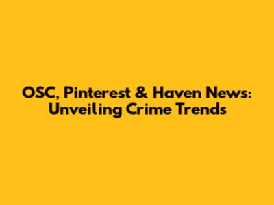 OSC, Pinterest & Haven News: Unveiling Crime Trends