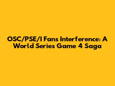 OSC/PSE/I Fans' Interference: A World Series Game 4 Saga