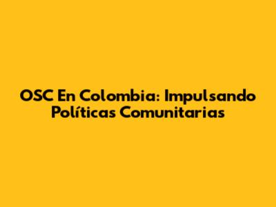 OSC En Colombia: Impulsando Políticas Comunitarias