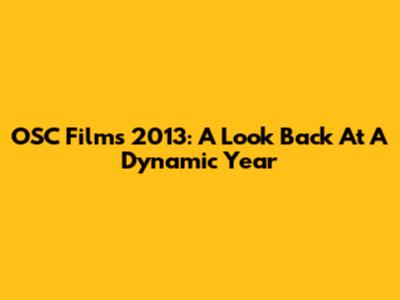 OSC Films 2013: A Look Back At A Dynamic Year