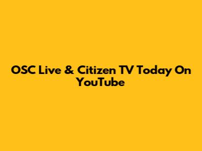OSC Live & Citizen TV Today On YouTube
