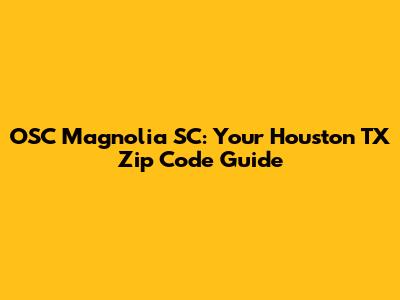 OSC Magnolia SC: Your Houston TX Zip Code Guide